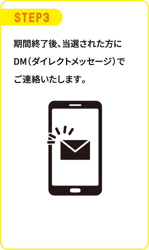 STEP3 期間終了後、当選された方にDM（ダイレクトメッセージ）でご連絡いたします。