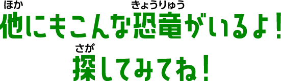 他にもこんな恐竜がいるよ！探してみてね！