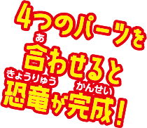 4つのパーツを合わせると恐竜が完成！