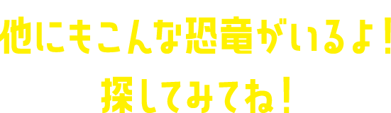 他にもこんな恐竜がいるよ！探してみてね！