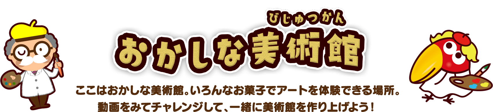 おかしな美術館 ここはおかしな美術館。いろんなお菓子でアートを体験できる場所。動画をみてチャレンジして、一緒に美術館を作り上げよう！