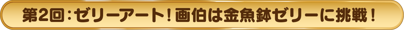 第2回：ゼリーアート！ 画伯は金魚鉢ゼリーに挑戦！