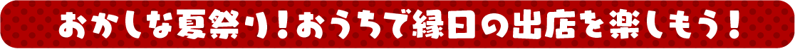 おかしな夏祭り！おうちで縁日の出店を楽しもう！