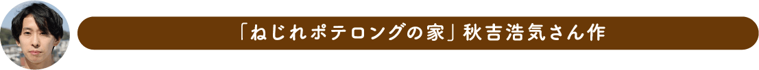 「ねじれポテロングの家」秋吉浩気さん作