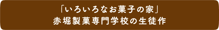 「いろいろなお菓子の家」赤堀製菓専門学校の生徒作