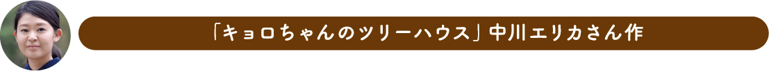 「キョロちゃんのツリーハウス」中川エリカさん作