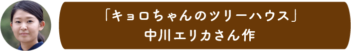 「キョロちゃんのツリーハウス」中川エリカさん作