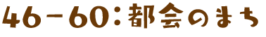 46−60：都会のまち