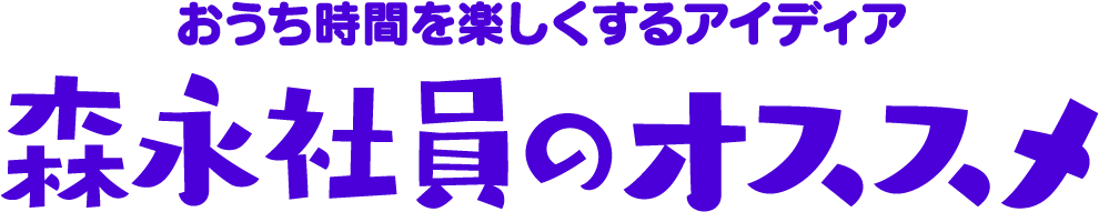 おうち時間を楽しくするアイディア 森永社員のオススメ