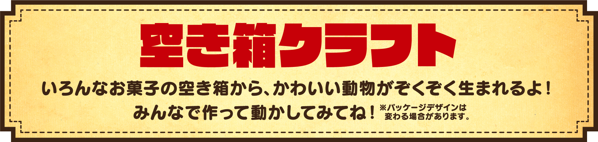 空き箱クラフト いろんなお菓子の空き箱からかわいい動物がぞくぞく生まれるよ！みんなで作って動かしてみてね！