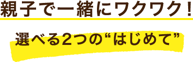 親子で一緒にワクワク！選べる2つの“はじめて