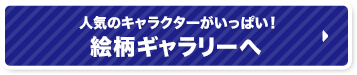 人気のキャラクターがいっぱい！絵柄ギャラリーへ