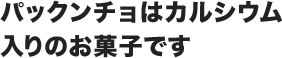 パックンチョはカルシウム入りのお菓子です