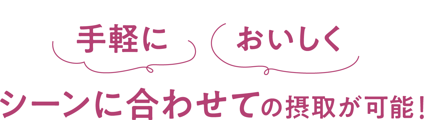 手軽においしくシーンに合わせての摂取が可能！