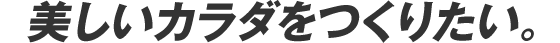 美しいカラダをつくりたい。