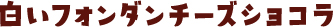 白いフォンダンチーズショコラ