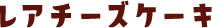 レアチーズケーキ
