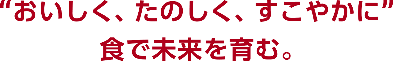 おいしく、たのしく、すこやかに”食で未来を育む。