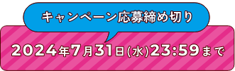 キャンペーン応募締め切り 2024年7月31日(水)23:59まで