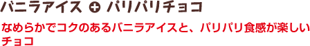 バニラアイス＋パリパリチョコ　なめらかでコクのあるバニラアイスと、パリパリ食感が楽しいチョコ