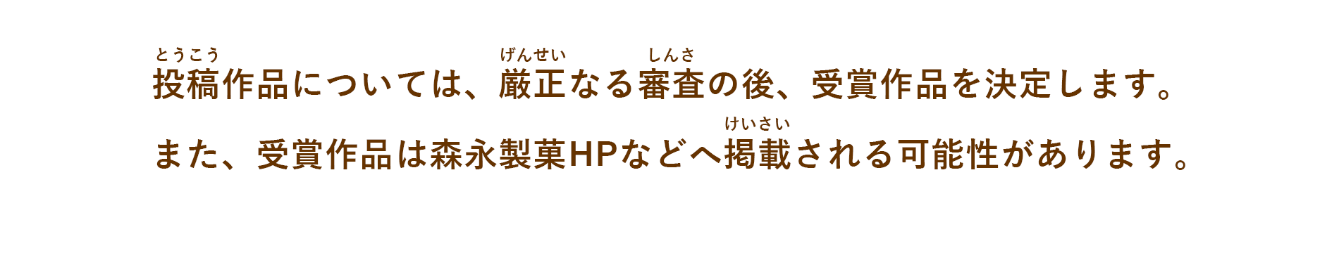 投稿作品については、厳正なる審査の後、受賞作品を決定します。また、受賞作品は森永製菓HPなどへ掲載される可能性があります。