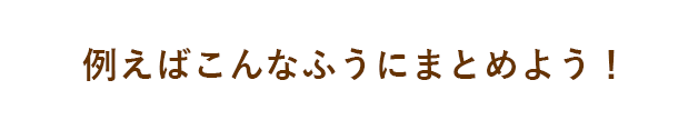 例えばこんなふうにまとめよう!