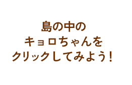 島の中のキョロちゃんをクリックしてみよう！