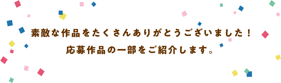 素敵な作品をたくさんありがとうございました！応募作品の一部をご紹介します。