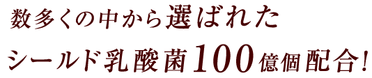 数多くの中から選ばれたシールド乳酸菌100億個配合！