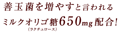 善玉菌を増やすと言われるミルクオリゴ糖（ラクチュロース）650mg配合！