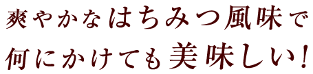 爽やかなはちみつ風味で何にかけても美味しい！