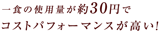 一食の使用量が約30円※でコストパフォーマンスが高い！
