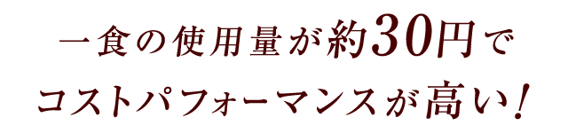 一食の使用量が約30円※でコストパフォーマンスが高い！
