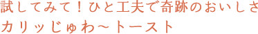 試してみて！ひと工夫で奇跡のおいしさカリッじゅわ〜トースト