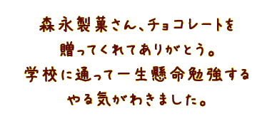 森永製菓さん、チョコレートを 贈ってくれてありがとう。 学校に通って一生懸命勉強する やる気がわきました。