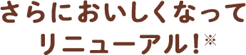 さらにおいしくなって リニューアル！※